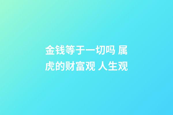 金钱等于一切吗 属虎的财富观 人生观